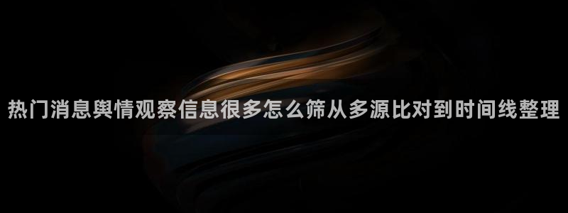 黑料热门话题:热门消息舆情观察信息很多怎么筛从多源比对到时间线整理