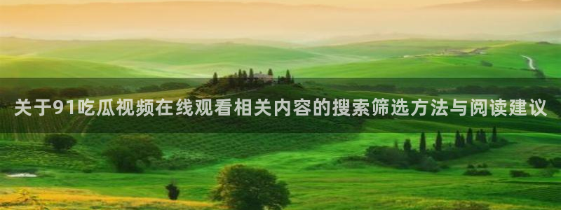 黑料热点:关于91吃瓜视频在线观看相关内容的搜索筛选方法与阅读建议