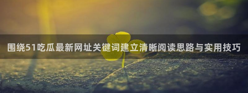 今日事件动态:围绕51吃瓜最新网址关键词建立清晰阅读思路与实用技巧