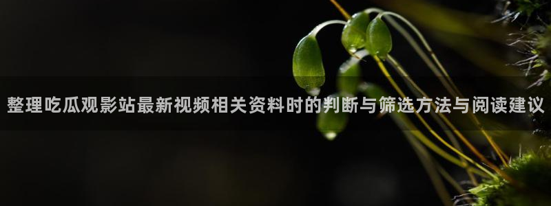热点话题大全:整理吃瓜观影站最新视频相关资料时的判断与筛选方法与阅读建议