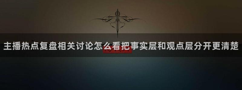 黑料爆料网络热点网:主播热点复盘相关讨论怎么看把事实层和观点层分开更清楚
