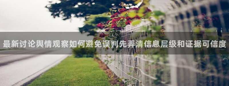热点资讯大全:最新讨论舆情观察如何避免误判先弄清信息层级和证据可信度