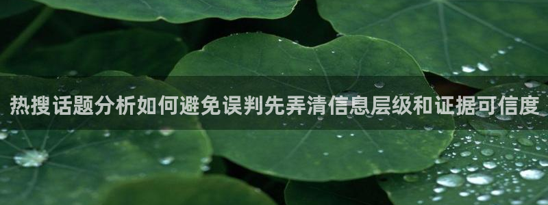 最新热门话题:热搜话题分析如何避免误判先弄清信息层级和证据可信度